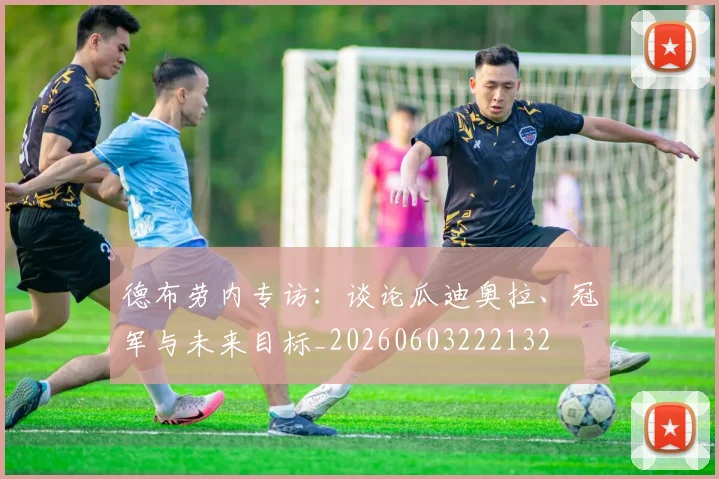 德布劳内专访:谈论瓜迪奥拉、冠军与未来目标_20260603222132